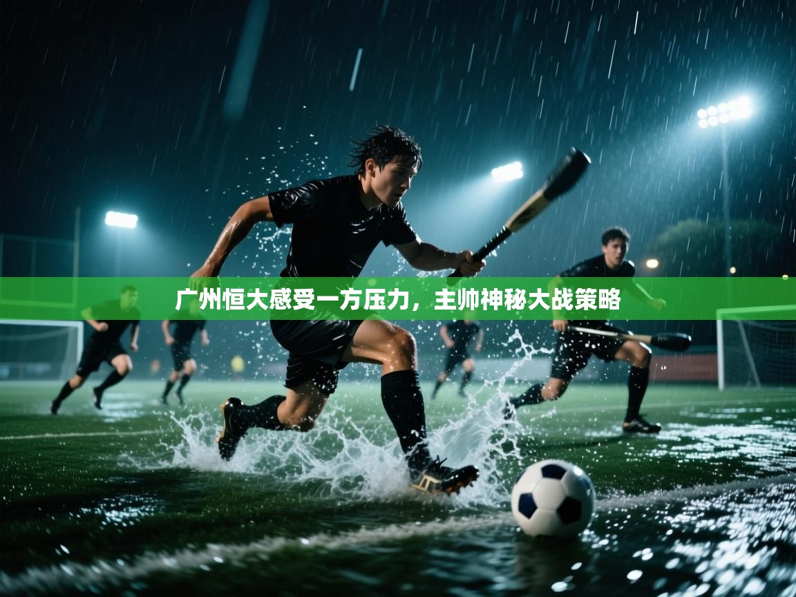 广州恒大感受一方压力,主帅神秘大战策略