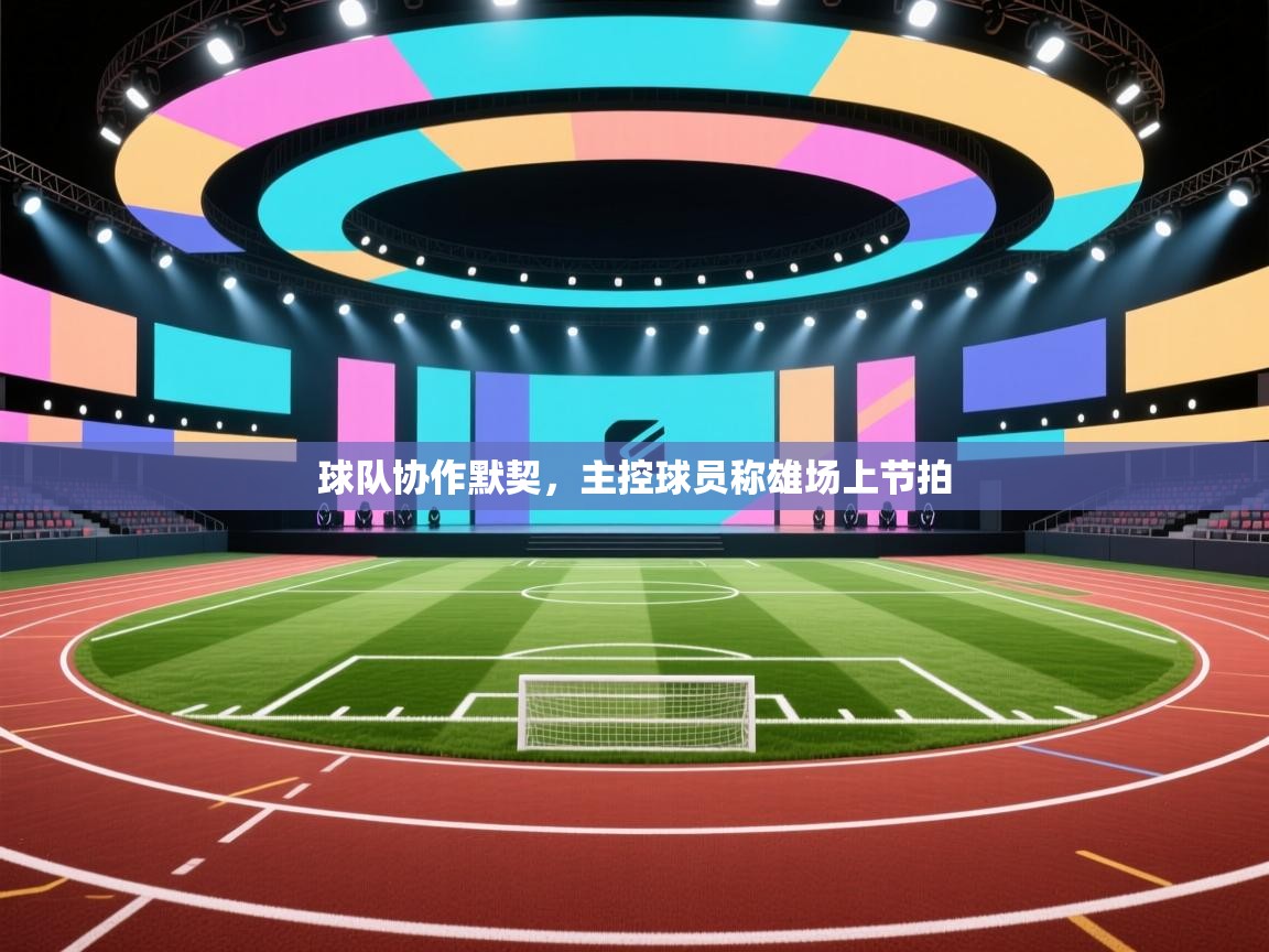 球队协作默契，主控球员称雄场上节拍