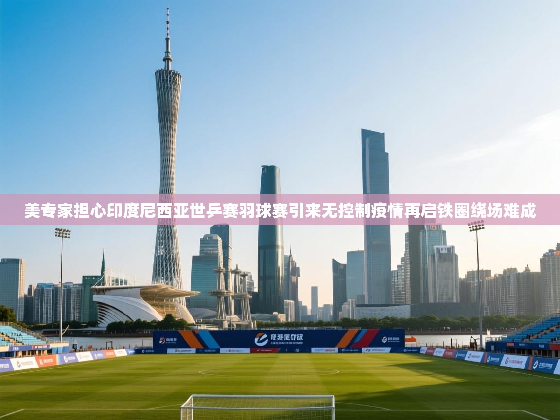 美专家担心印度尼西亚世乒赛羽球赛引来无控制疫情再启铁圈绕场难成