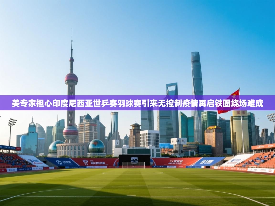 美专家担心印度尼西亚世乒赛羽球赛引来无控制疫情再启铁圈绕场难成