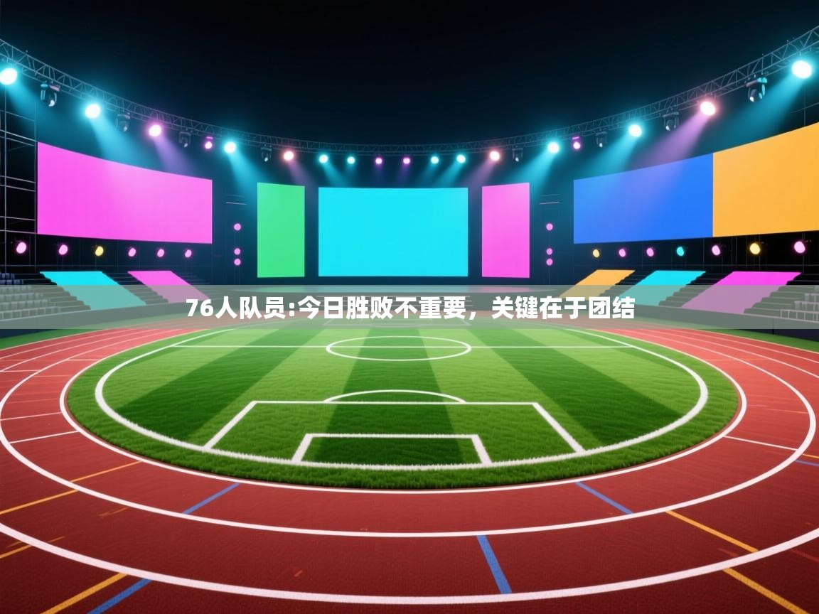 76人队员:今日胜败不重要，关键在于团结