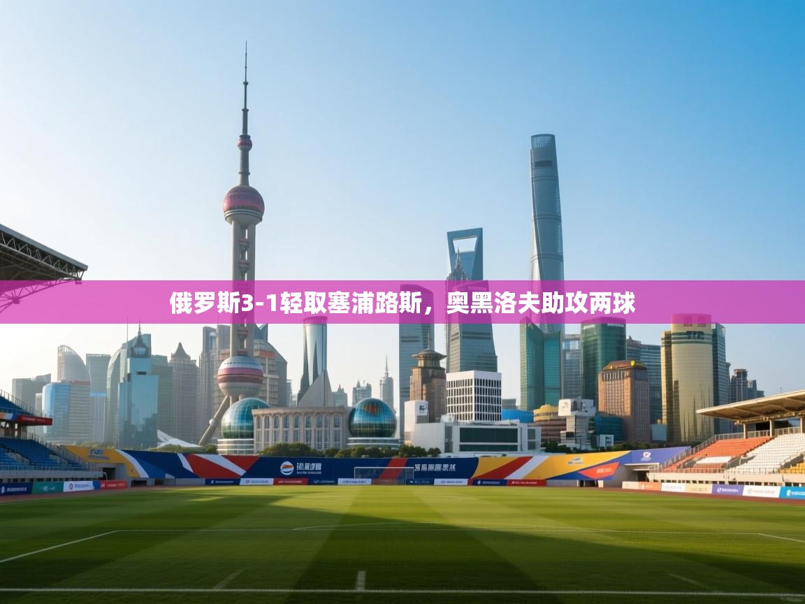 俄罗斯3-1轻取塞浦路斯，奥黑洛夫助攻两球  第1张