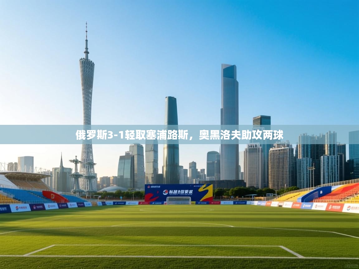 俄罗斯3-1轻取塞浦路斯，奥黑洛夫助攻两球  第2张