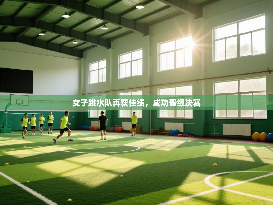 女子跳水队再获佳绩,成功晋级决赛