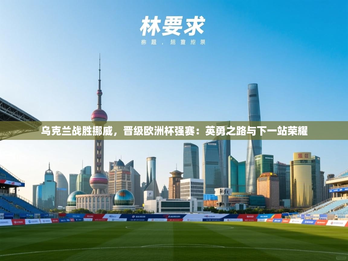 乌克兰战胜挪威,晋级欧洲杯强赛:英勇之路与下一站荣耀