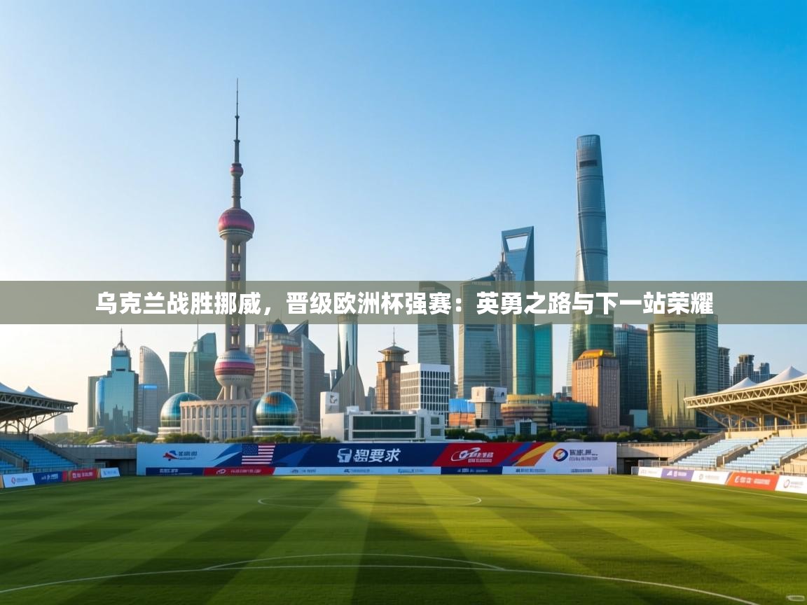 乌克兰战胜挪威,晋级欧洲杯强赛:英勇之路与下一站荣耀