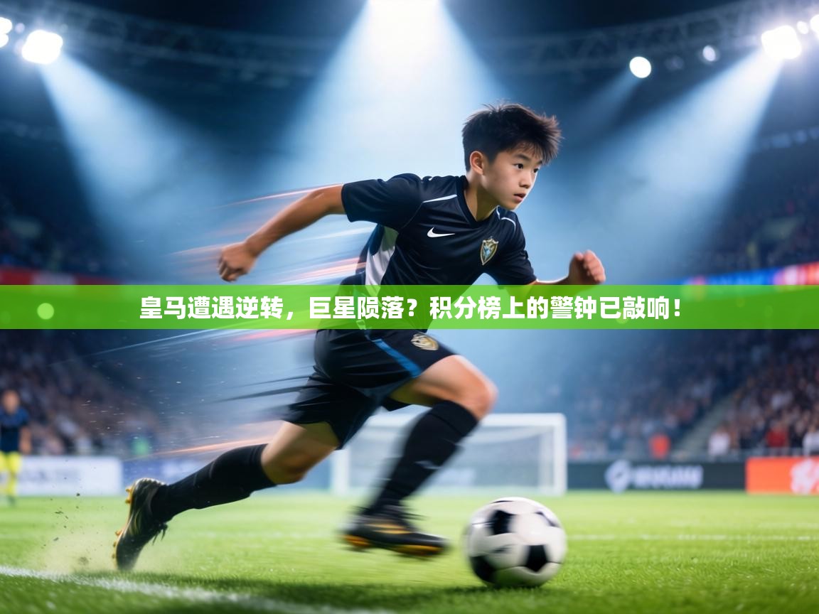 皇马遭遇逆转，巨星陨落？积分榜上的警钟已敲响！  第1张