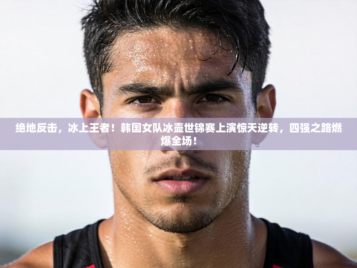 绝地反击,冰上王者!韩国女队冰壶世锦赛上演惊天逆转,四强之路燃爆全场!