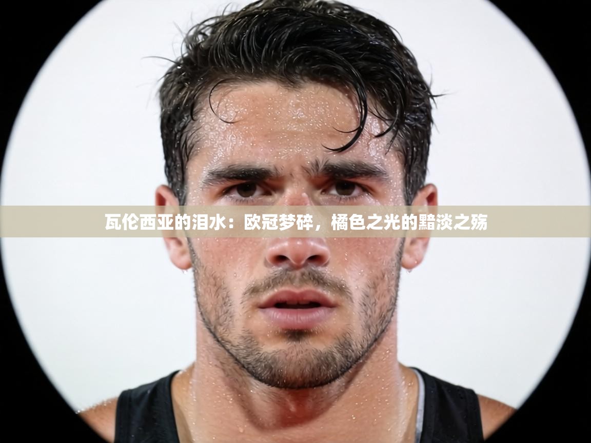 瓦伦西亚的泪水：欧冠梦碎，橘色之光的黯淡之殇