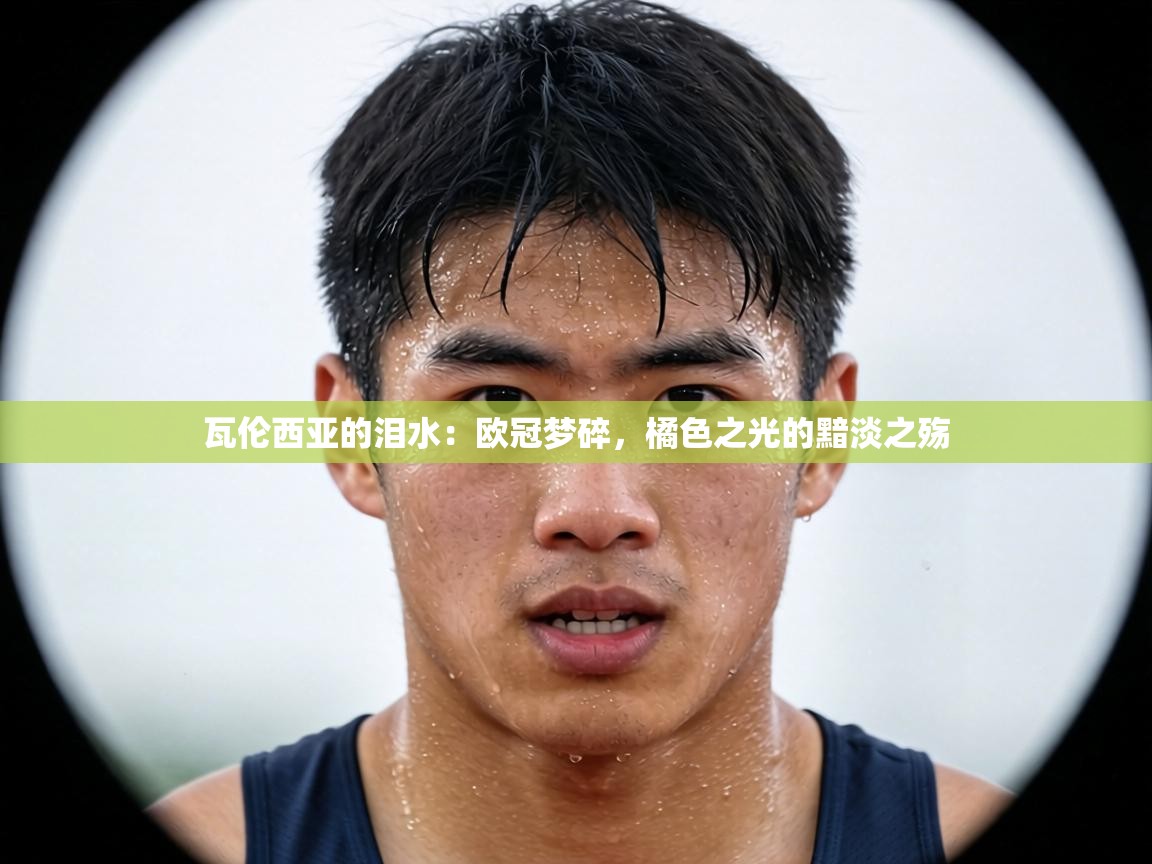 瓦伦西亚的泪水：欧冠梦碎，橘色之光的黯淡之殇  第2张