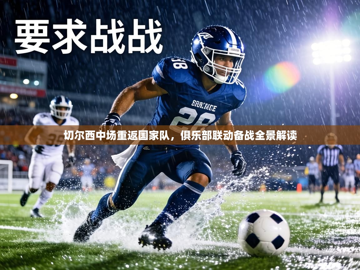 切尔西中场重返国家队，俱乐部联动备战全景解读