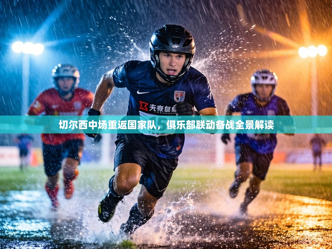 切尔西中场重返国家队,俱乐部联动备战全景解读 第2张